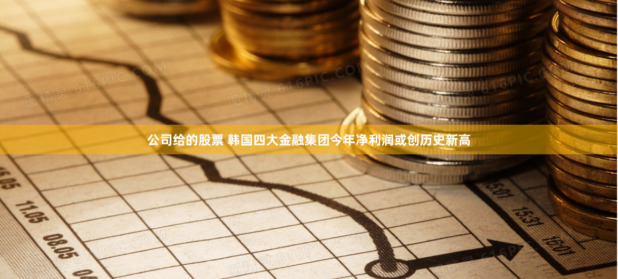 公司给的股票 韩国四大金融集团今年净利润或创历史新高