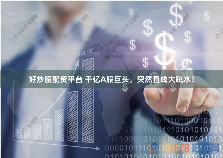 好炒股配资平台 千亿A股巨头，突然直线大跳水！