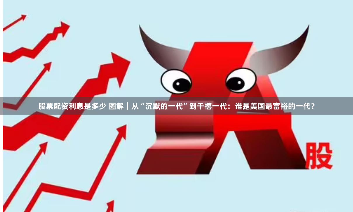 股票配资利息是多少 图解｜从“沉默的一代”到千禧一代：谁是美国最富裕的一代？