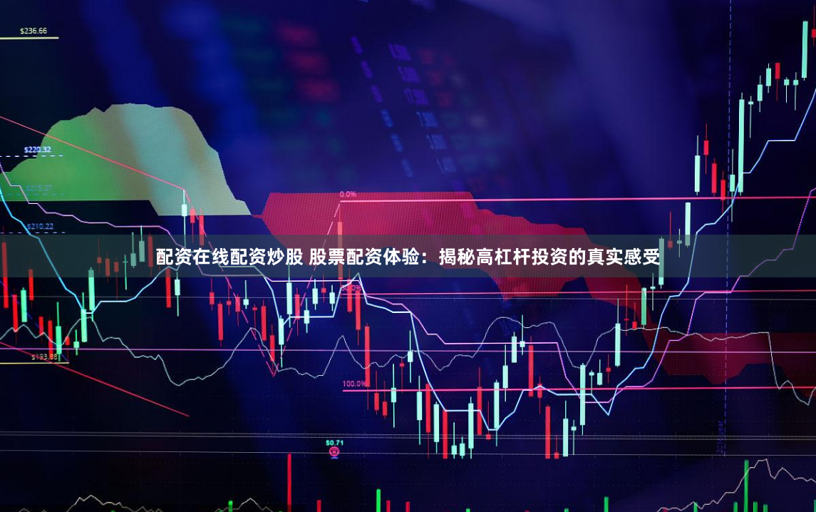 配资在线配资炒股 股票配资体验：揭秘高杠杆投资的真实感受