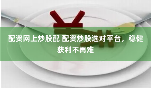 配资网上炒股配 配资炒股选对平台，稳健获利不再难