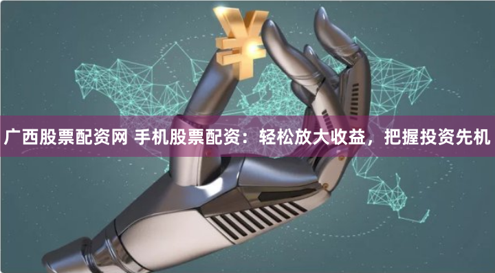 广西股票配资网 手机股票配资：轻松放大收益，把握投资先机