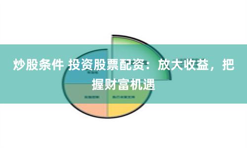 炒股条件 投资股票配资：放大收益，把握财富机遇