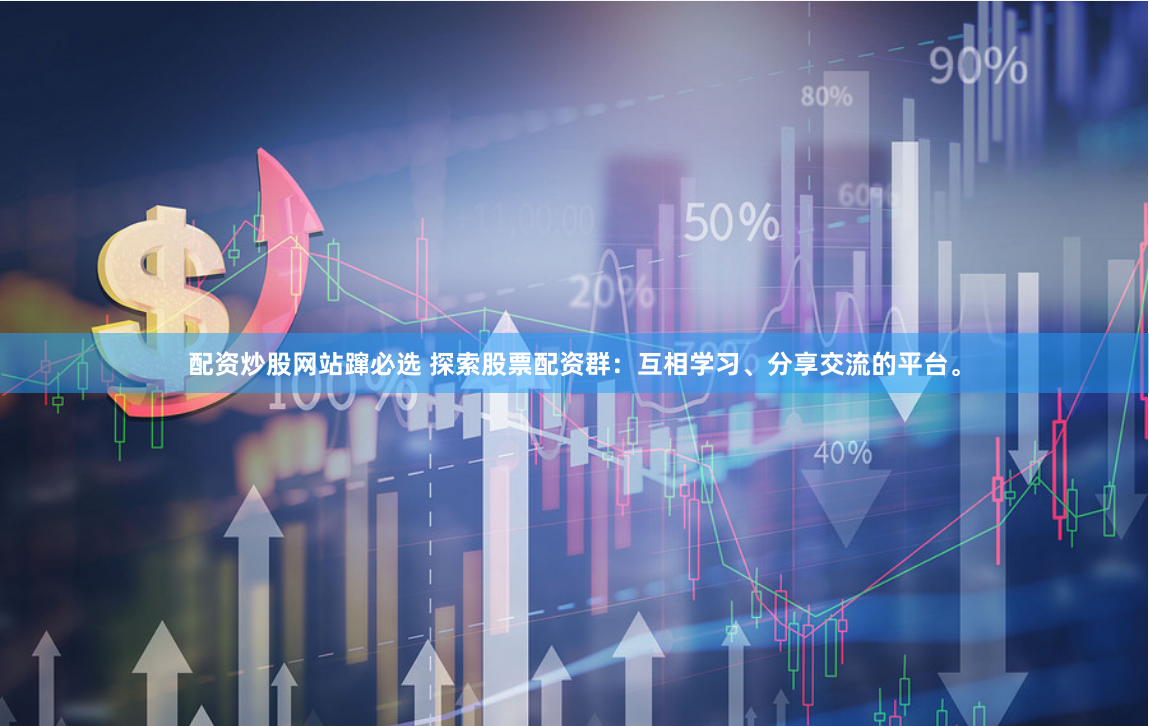 配资炒股网站蹿必选 探索股票配资群：互相学习、分享交流的平台。