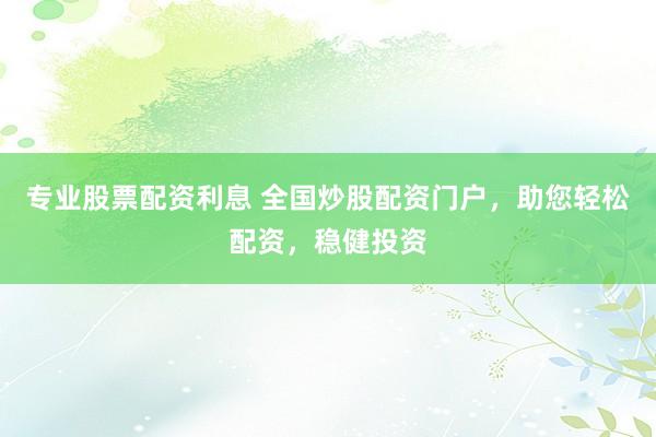 专业股票配资利息 全国炒股配资门户，助您轻松配资，稳健投资