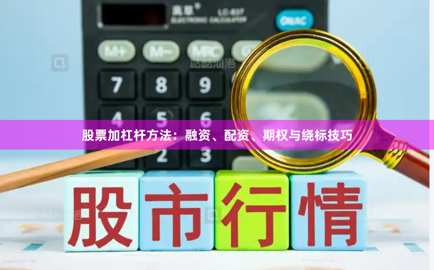 股票加杠杆方法：融资、配资、期权与绕标技巧